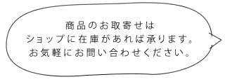 商品のお取寄せはショップに在庫があれば承ります。お気軽にお問い合わせください。